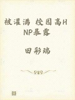 被灌满 校园高H NP暴露